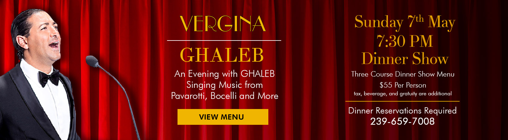 An Evening with GHALEB Singing Music from Pavarotti, Bocelli and More May 7th 7:30 PM Dinner Show Three Course Dinner Show Menu $55 Per Person, tax, beverage, and gratuity are additional - View Menu